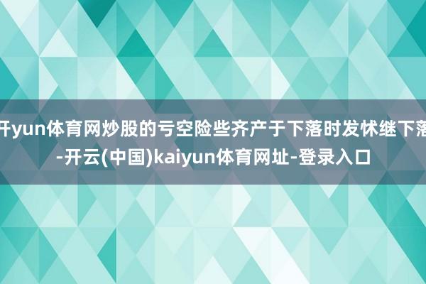 开yun体育网炒股的亏空险些齐产于下落时发怵继下落-开云(中国)kaiyun体育网址-登录入口