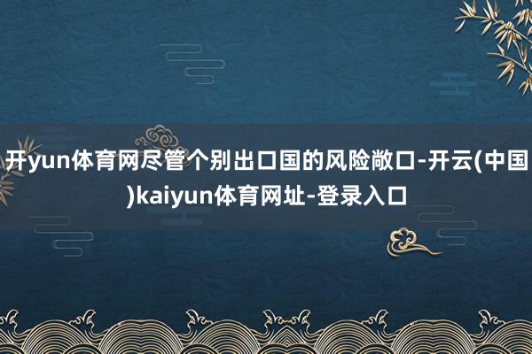 开yun体育网尽管个别出口国的风险敞口-开云(中国)kaiyun体育网址-登录入口