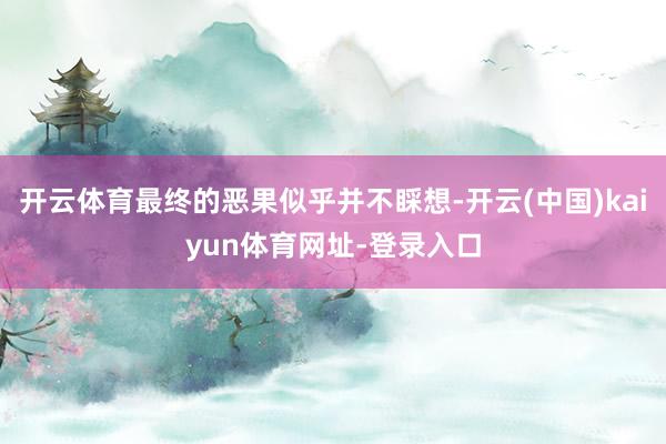 开云体育最终的恶果似乎并不睬想-开云(中国)kaiyun体育网址-登录入口
