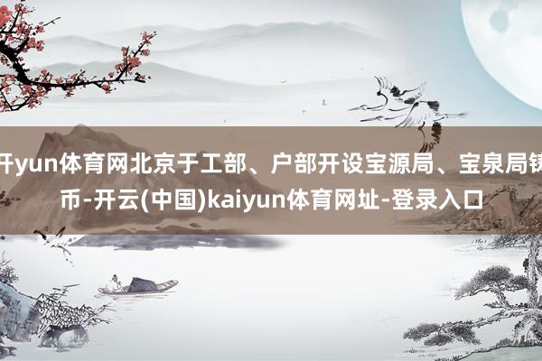 开yun体育网北京于工部、户部开设宝源局、宝泉局铸币-开云(中国)kaiyun体育网址-登录入口