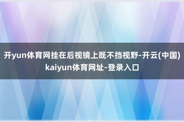 开yun体育网挂在后视镜上既不挡视野-开云(中国)kaiyun体育网址-登录入口