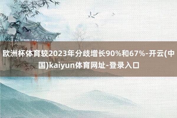 欧洲杯体育较2023年分歧增长90%和67%-开云(中国)kaiyun体育网址-登录入口