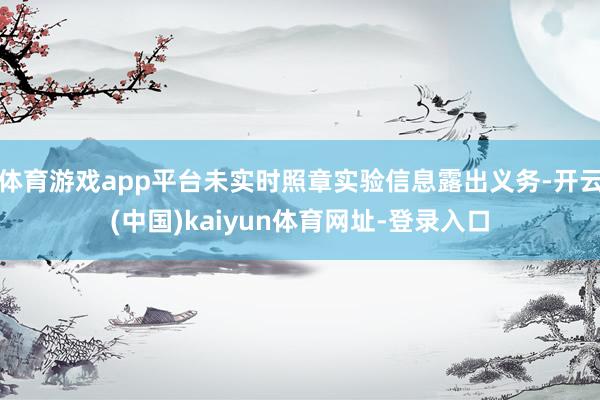 体育游戏app平台未实时照章实验信息露出义务-开云(中国)kaiyun体育网址-登录入口