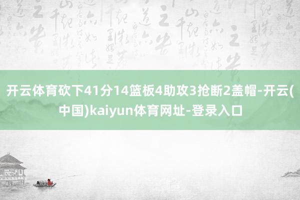 开云体育砍下41分14篮板4助攻3抢断2盖帽-开云(中国)kaiyun体育网址-登录入口