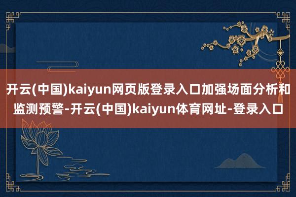 开云(中国)kaiyun网页版登录入口加强场面分析和监测预警-开云(中国)kaiyun体育网址-登录入口