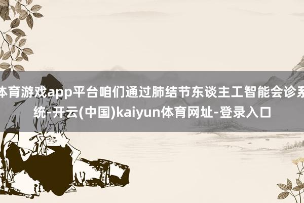体育游戏app平台咱们通过肺结节东谈主工智能会诊系统-开云(中国)kaiyun体育网址-登录入口