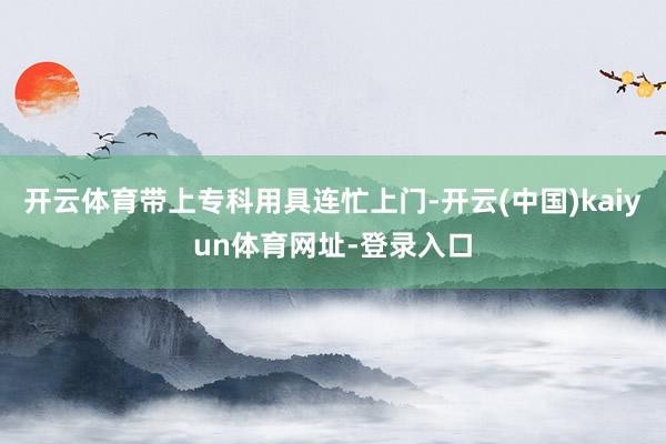 开云体育带上专科用具连忙上门-开云(中国)kaiyun体育网址-登录入口