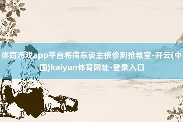 体育游戏app平台将病东谈主接诊到抢救室-开云(中国)kaiyun体育网址-登录入口