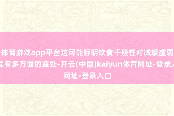 体育游戏app平台这可能标明饮食千般性对减缓虚弱历程有多方面的益处-开云(中国)kaiyun体育网址-登录入口