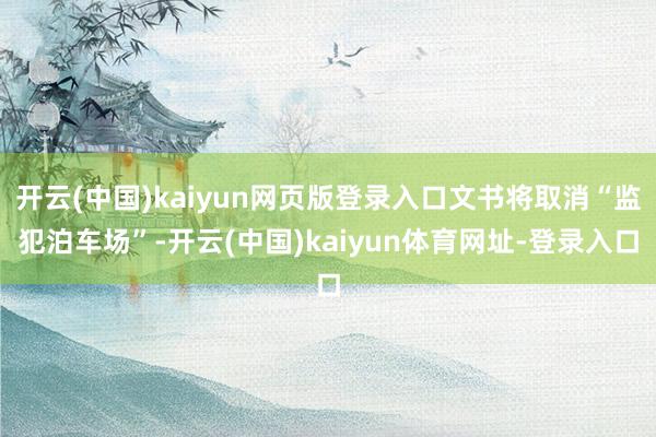 开云(中国)kaiyun网页版登录入口文书将取消“监犯泊车场”-开云(中国)kaiyun体育网址-登录入口
