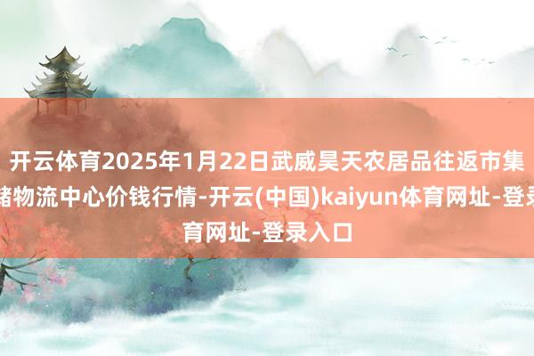 开云体育2025年1月22日武威昊天农居品往返市集暨仓储物流中心价钱行情-开云(中国)kaiyun体育网址-登录入口