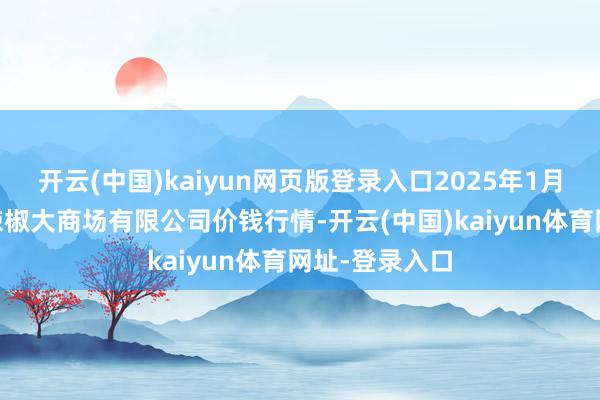 开云(中国)kaiyun网页版登录入口2025年1月22日柘城县辣椒大商场有限公司价钱行情-开云(中国)kaiyun体育网址-登录入口