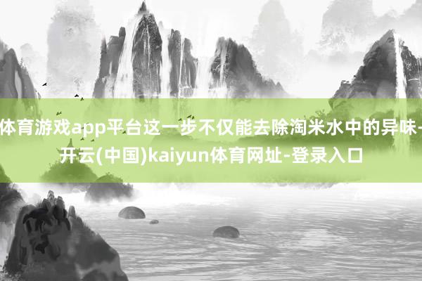 体育游戏app平台这一步不仅能去除淘米水中的异味-开云(中国)kaiyun体育网址-登录入口