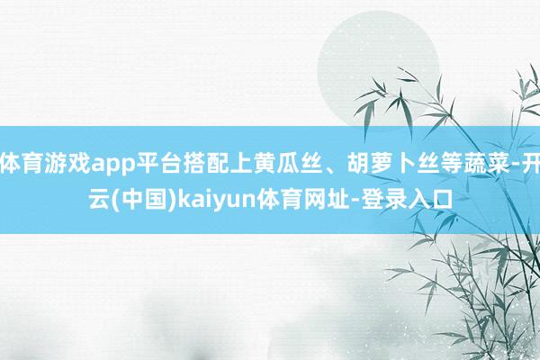 体育游戏app平台搭配上黄瓜丝、胡萝卜丝等蔬菜-开云(中国)kaiyun体育网址-登录入口
