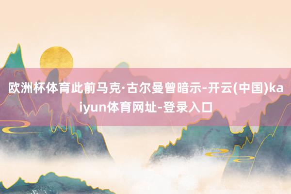 欧洲杯体育此前马克·古尔曼曾暗示-开云(中国)kaiyun体育网址-登录入口