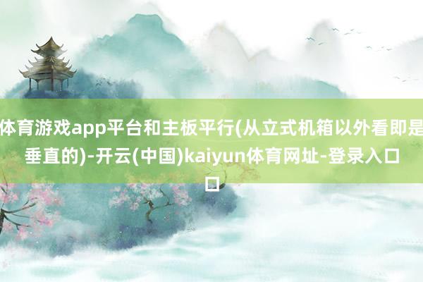 体育游戏app平台和主板平行(从立式机箱以外看即是垂直的)-开云(中国)kaiyun体育网址-登录入口