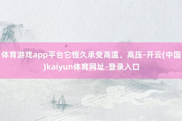 体育游戏app平台它恒久承受高温、高压-开云(中国)kaiyun体育网址-登录入口