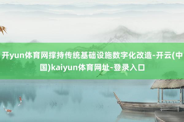 开yun体育网撑持传统基础设施数字化改造-开云(中国)kaiyun体育网址-登录入口