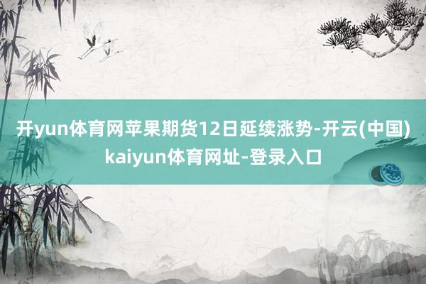 开yun体育网　　苹果期货12日延续涨势-开云(中国)kaiyun体育网址-登录入口
