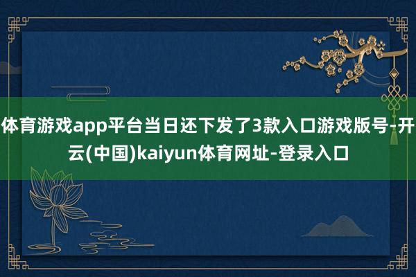 体育游戏app平台当日还下发了3款入口游戏版号-开云(中国)kaiyun体育网址-登录入口