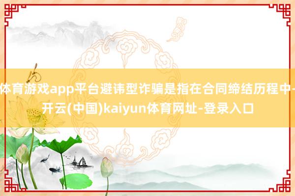 体育游戏app平台避讳型诈骗是指在合同缔结历程中-开云(中国)kaiyun体育网址-登录入口
