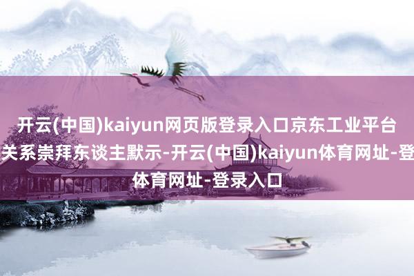开云(中国)kaiyun网页版登录入口京东工业平台业务部关系崇拜东谈主默示-开云(中国)kaiyun体育网址-登录入口