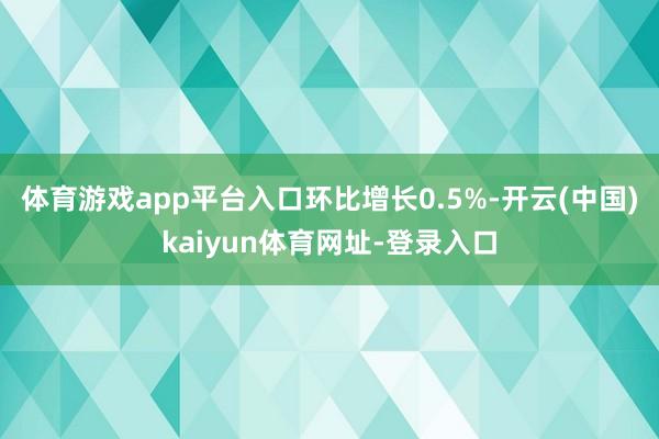 体育游戏app平台入口环比增长0.5%-开云(中国)kaiyun体育网址-登录入口