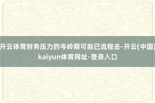 开云体育财务压力的岑岭期可能已流程去-开云(中国)kaiyun体育网址-登录入口
