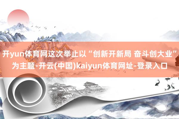 开yun体育网这次举止以“创新开新局 奋斗创大业”为主题-开云(中国)kaiyun体育网址-登录入口