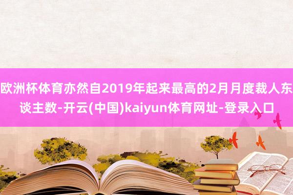 欧洲杯体育亦然自2019年起来最高的2月月度裁人东谈主数-开云(中国)kaiyun体育网址-登录入口