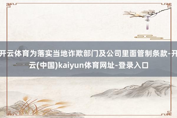 开云体育为落实当地诈欺部门及公司里面管制条款-开云(中国)kaiyun体育网址-登录入口