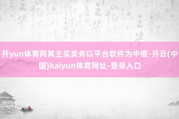 开yun体育网其主买卖务以平台软件为中枢-开云(中国)kaiyun体育网址-登录入口