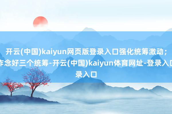 开云(中国)kaiyun网页版登录入口强化统筹激动；作念好三个统筹-开云(中国)kaiyun体育网址-登录入口