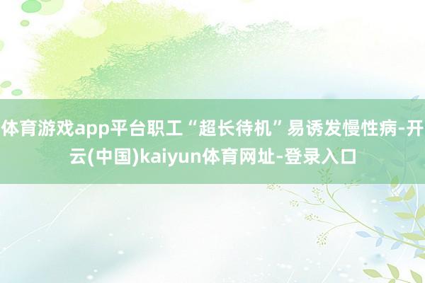 体育游戏app平台职工“超长待机”易诱发慢性病-开云(中国)kaiyun体育网址-登录入口