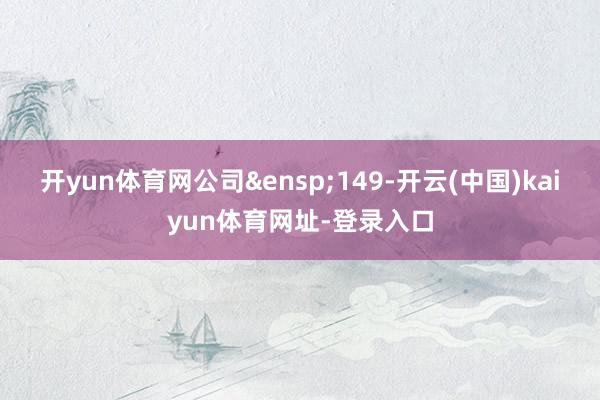 开yun体育网公司&ensp;149-开云(中国)kaiyun体育网址-登录入口