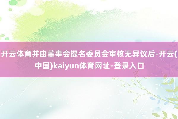 开云体育并由董事会提名委员会审核无异议后-开云(中国)kaiyun体育网址-登录入口