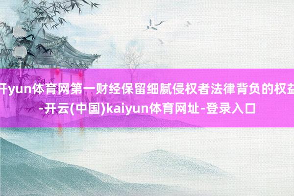 开yun体育网第一财经保留细腻侵权者法律背负的权益-开云(中国)kaiyun体育网址-登录入口