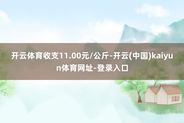 开云体育收支11.00元/公斤-开云(中国)kaiyun体育网址-登录入口