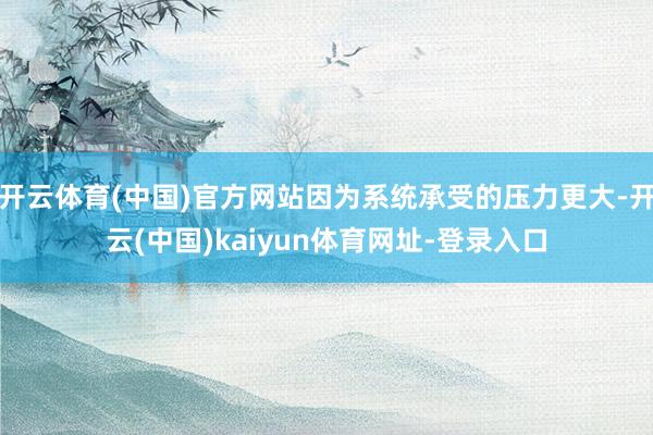 开云体育(中国)官方网站因为系统承受的压力更大-开云(中国)kaiyun体育网址-登录入口