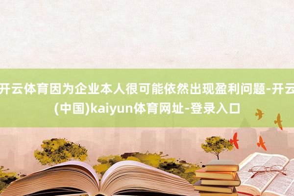 开云体育因为企业本人很可能依然出现盈利问题-开云(中国)kaiyun体育网址-登录入口