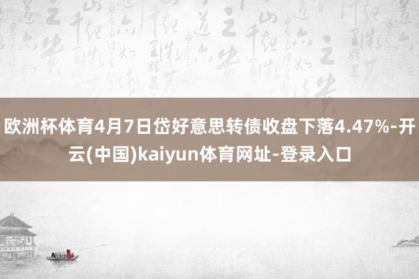 欧洲杯体育4月7日岱好意思转债收盘下落4.47%-开云(中国)kaiyun体育网址-登录入口