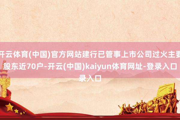 开云体育(中国)官方网站建行已管事上市公司过火主要股东近70户-开云(中国)kaiyun体育网址-登录入口