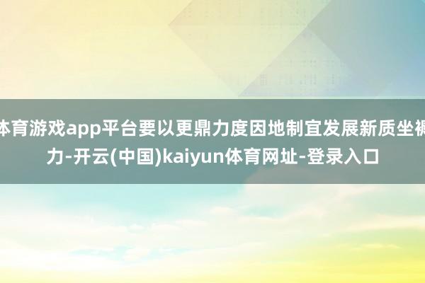 体育游戏app平台要以更鼎力度因地制宜发展新质坐褥力-开云(中国)kaiyun体育网址-登录入口