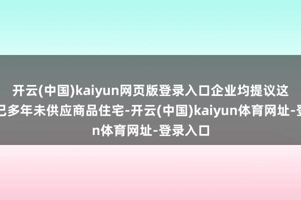 开云(中国)kaiyun网页版登录入口企业均提议这一区域已多年未供应商品住宅-开云(中国)kaiyun体育网址-登录入口