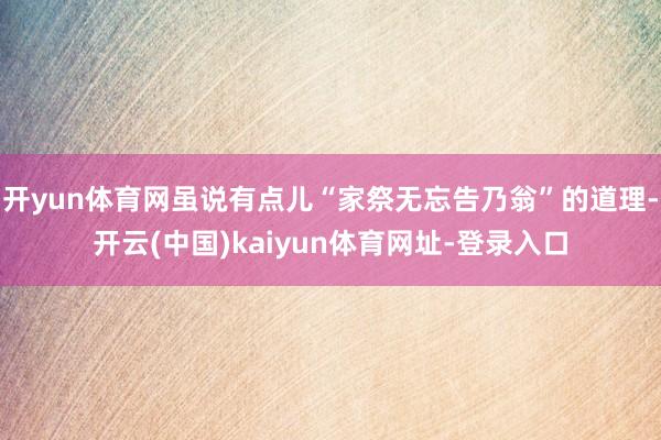 开yun体育网虽说有点儿“家祭无忘告乃翁”的道理-开云(中国)kaiyun体育网址-登录入口
