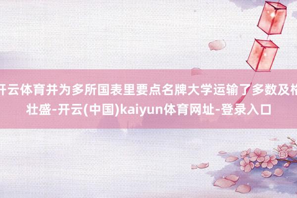 开云体育并为多所国表里要点名牌大学运输了多数及格壮盛-开云(中国)kaiyun体育网址-登录入口