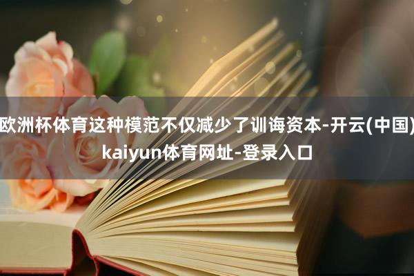 欧洲杯体育这种模范不仅减少了训诲资本-开云(中国)kaiyun体育网址-登录入口