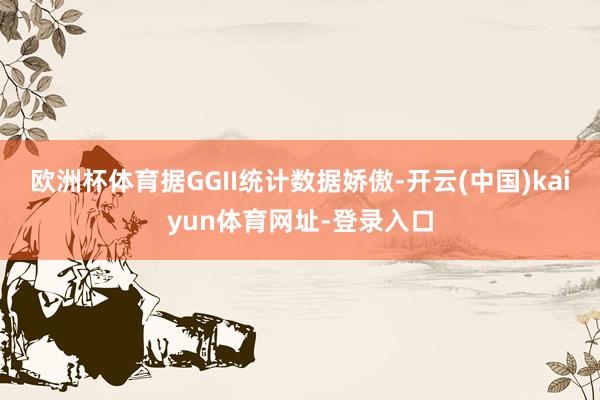 欧洲杯体育据GGII统计数据娇傲-开云(中国)kaiyun体育网址-登录入口