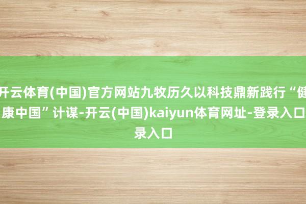 开云体育(中国)官方网站九牧历久以科技鼎新践行“健康中国”计谋-开云(中国)kaiyun体育网址-登录入口