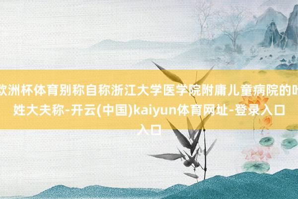 欧洲杯体育别称自称浙江大学医学院附庸儿童病院的叶姓大夫称-开云(中国)kaiyun体育网址-登录入口